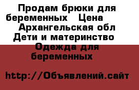 Продам брюки для беременных › Цена ­ 500 - Архангельская обл. Дети и материнство » Одежда для беременных   